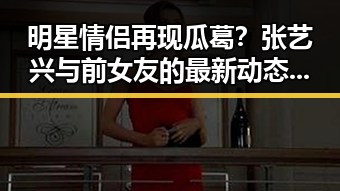 明星情侣再现瓜葛？张艺兴与前女友的最新动态成焦点