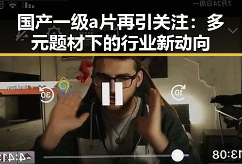 国产一级a片再引关注：多元题材下的行业新动向