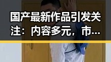 国产最新作品引发关注：内容多元，市场逐渐成熟