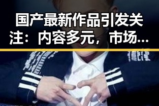 国产最新作品引发关注：内容多元，市场逐渐成熟